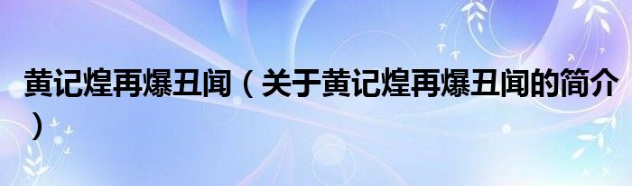 黃記煌再爆丑聞（關(guān)于黃記煌再爆丑聞的簡(jiǎn)介）