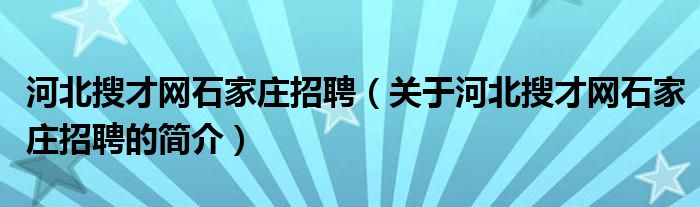 河北搜才網(wǎng)石家莊招聘（關于河北搜才網(wǎng)石家莊招聘的簡介）