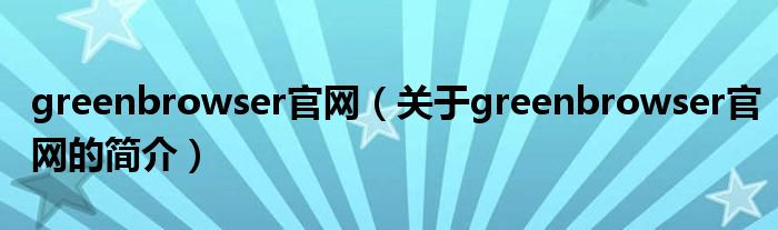 greenbrowser官網(wǎng)（關(guān)于greenbrowser官網(wǎng)的簡介）