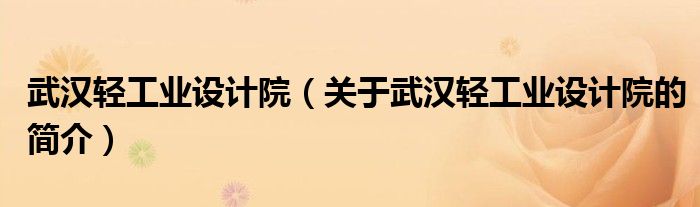 武漢輕工業(yè)設(shè)計(jì)院（關(guān)于武漢輕工業(yè)設(shè)計(jì)院的簡(jiǎn)介）