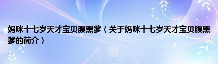 媽咪十七歲天才寶貝腹黑爹（關(guān)于媽咪十七歲天才寶貝腹黑爹的簡(jiǎn)介）