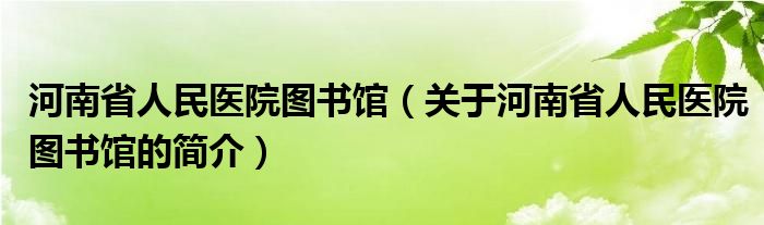 河南省人民醫(yī)院圖書(shū)館（關(guān)于河南省人民醫(yī)院圖書(shū)館的簡(jiǎn)介）