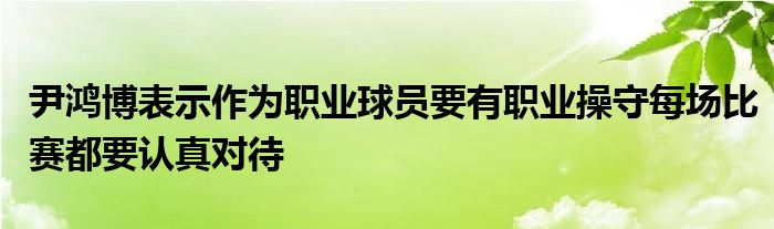 尹鴻博表示作為職業(yè)球員要有職業(yè)操守每場(chǎng)比賽都要認(rèn)真對(duì)待