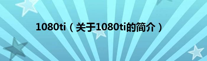 1080ti（關于1080ti的簡介）