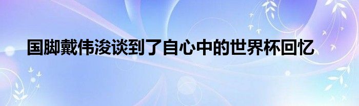 國腳戴偉浚談到了自心中的世界杯回憶