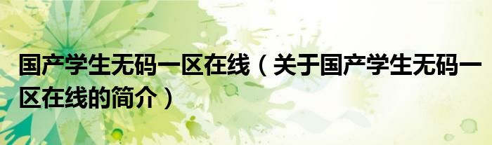 國(guó)產(chǎn)學(xué)生無(wú)碼一區(qū)在線（關(guān)于國(guó)產(chǎn)學(xué)生無(wú)碼一區(qū)在線的簡(jiǎn)介）