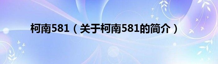 柯南581（關(guān)于柯南581的簡(jiǎn)介）