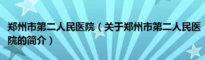 鄭州市第二人民醫(yī)院（關(guān)于鄭州市第二人民醫(yī)院的簡介）