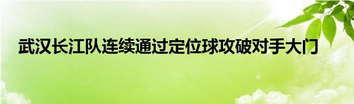 武漢長江隊連續(xù)通過定位球攻破對手大門