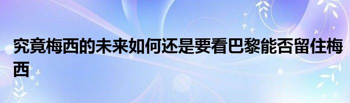 究竟梅西的未來(lái)如何還是要看巴黎能否留住梅西