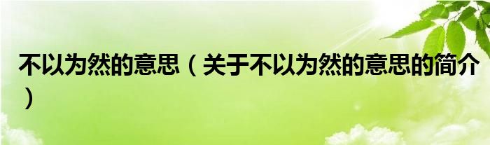 不以為然的意思（關(guān)于不以為然的意思的簡介）