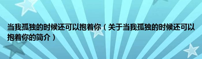 當(dāng)我孤獨的時候還可以抱著你（關(guān)于當(dāng)我孤獨的時候還可以抱著你的簡介）