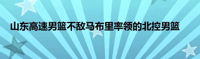 山東高速男籃不敵馬布里率領(lǐng)的北控男籃