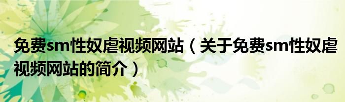 免費sm性奴虐視頻網(wǎng)站（關(guān)于免費sm性奴虐視頻網(wǎng)站的簡介）