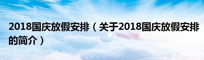 2018國慶放假安排（關(guān)于2018國慶放假安排的簡介）