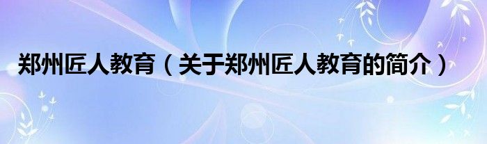 鄭州匠人教育（關(guān)于鄭州匠人教育的簡(jiǎn)介）