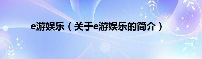 e游娛樂(lè)（關(guān)于e游娛樂(lè)的簡(jiǎn)介）