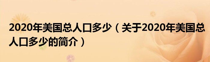 2020年美國總人口多少（關于2020年美國總人口多少的簡介）