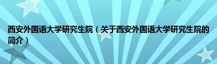 西安外國語大學(xué)研究生院（關(guān)于西安外國語大學(xué)研究生院的簡(jiǎn)介）