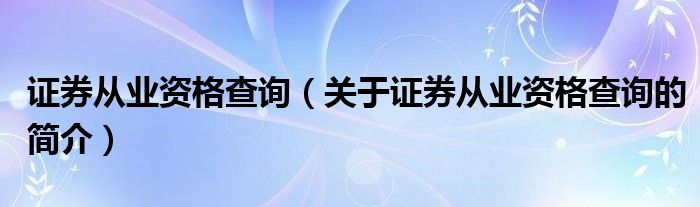 證券從業(yè)資格查詢（關(guān)于證券從業(yè)資格查詢的簡(jiǎn)介）