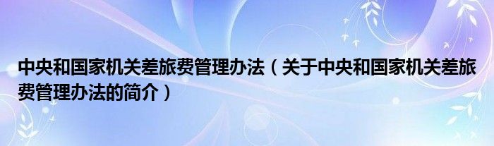 中央和國(guó)家機(jī)關(guān)差旅費(fèi)管理辦法（關(guān)于中央和國(guó)家機(jī)關(guān)差旅費(fèi)管理辦法的簡(jiǎn)介）