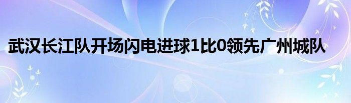 武漢長(zhǎng)江隊(duì)開場(chǎng)閃電進(jìn)球1比0領(lǐng)先廣州城隊(duì)