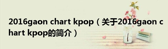 2016gaon chart kpop（關(guān)于2016gaon chart kpop的簡介）