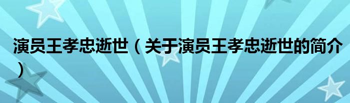 演員王孝忠逝世（關(guān)于演員王孝忠逝世的簡介）