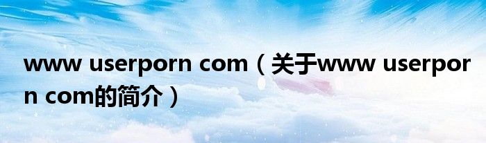 www userporn com（關(guān)于www userporn com的簡介）