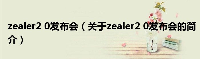 zealer2 0發(fā)布會(huì)（關(guān)于zealer2 0發(fā)布會(huì)的簡介）