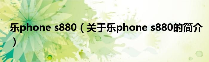 樂phone s880（關(guān)于樂phone s880的簡(jiǎn)介）