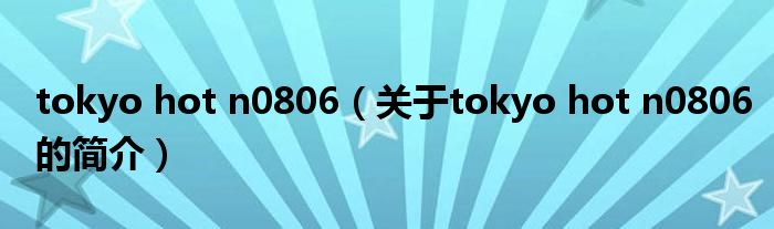 tokyo hot n0806（關(guān)于tokyo hot n0806的簡介）