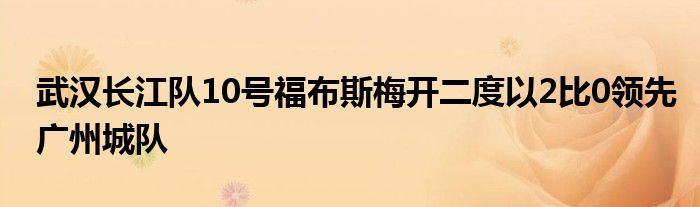 武漢長江隊10號福布斯梅開二度以2比0領先廣州城隊