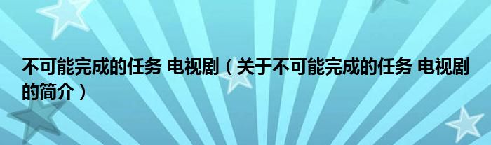 不可能完成的任務(wù) 電視劇（關(guān)于不可能完成的任務(wù) 電視劇的簡(jiǎn)介）