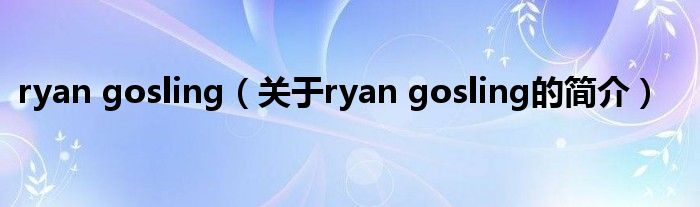 ryan gosling（關(guān)于ryan gosling的簡介）