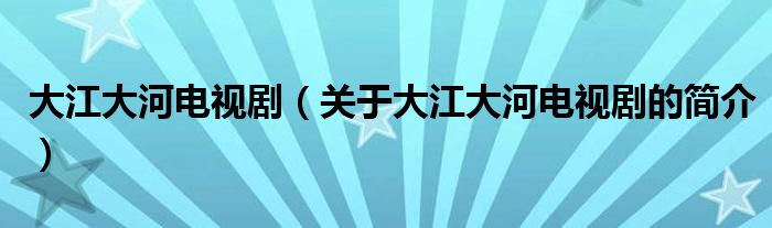 大江大河電視?。P(guān)于大江大河電視劇的簡(jiǎn)介）