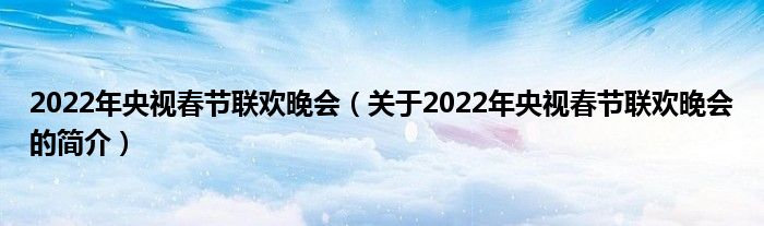 2022年央視春節(jié)聯(lián)歡晚會(huì)（關(guān)于2022年央視春節(jié)聯(lián)歡晚會(huì)的簡介）