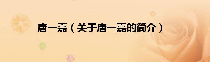 唐一嘉（關(guān)于唐一嘉的簡(jiǎn)介）