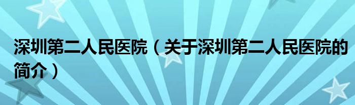 深圳第二人民醫(yī)院（關(guān)于深圳第二人民醫(yī)院的簡(jiǎn)介）