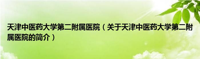 天津中醫(yī)藥大學(xué)第二附屬醫(yī)院（關(guān)于天津中醫(yī)藥大學(xué)第二附屬醫(yī)院的簡介）