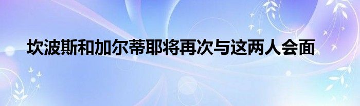 坎波斯和加爾蒂耶將再次與這兩人會(huì)面