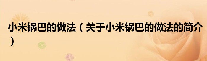 小米鍋巴的做法（關(guān)于小米鍋巴的做法的簡(jiǎn)介）