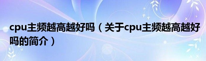 cpu主頻越高越好嗎（關(guān)于cpu主頻越高越好嗎的簡介）