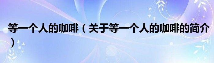 等一個(gè)人的咖啡（關(guān)于等一個(gè)人的咖啡的簡(jiǎn)介）