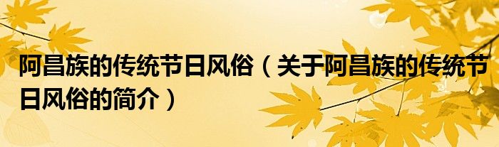 阿昌族的傳統(tǒng)節(jié)日風俗（關于阿昌族的傳統(tǒng)節(jié)日風俗的簡介）