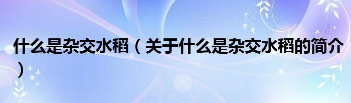 什么是雜交水稻（關(guān)于什么是雜交水稻的簡(jiǎn)介）