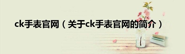 ck手表官網(wǎng)（關(guān)于ck手表官網(wǎng)的簡介）