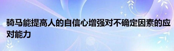 騎馬能提高人的自信心增強(qiáng)對(duì)不確定因素的應(yīng)對(duì)能力