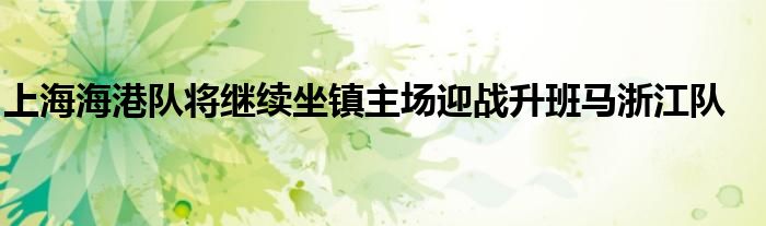 上海海港隊(duì)將繼續(xù)坐鎮(zhèn)主場(chǎng)迎戰(zhàn)升班馬浙江隊(duì)