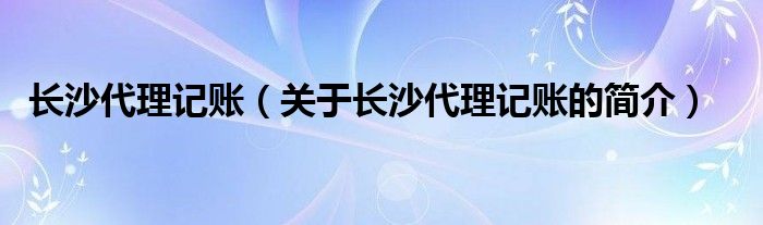 長沙代理記賬（關(guān)于長沙代理記賬的簡介）